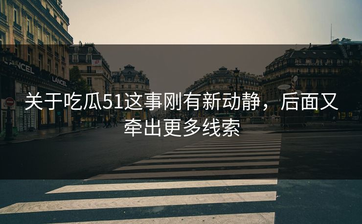 关于吃瓜51这事刚有新动静，后面又牵出更多线索