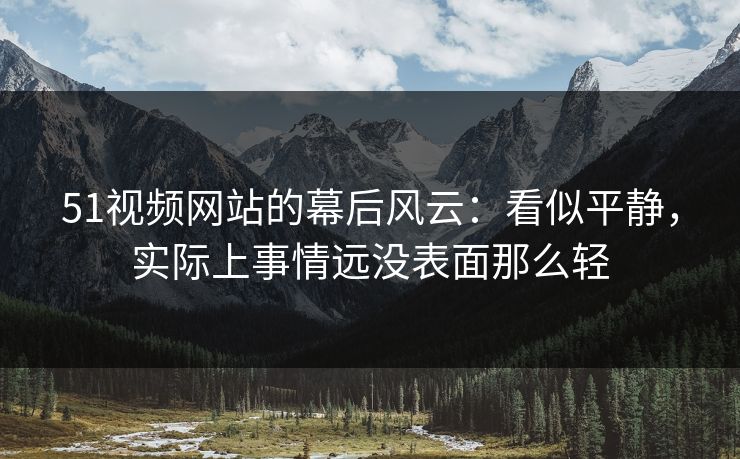 51视频网站的幕后风云：看似平静，实际上事情远没表面那么轻