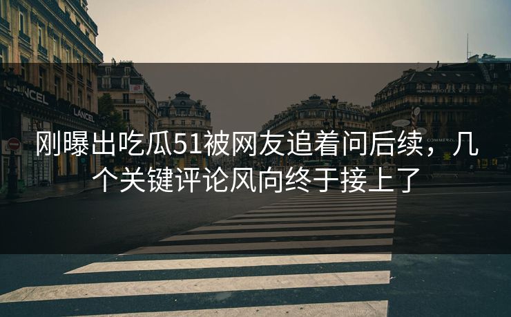 刚曝出吃瓜51被网友追着问后续，几个关键评论风向终于接上了