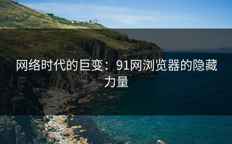 网络时代的巨变：91网浏览器的隐藏力量