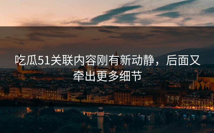 吃瓜51关联内容刚有新动静，后面又牵出更多细节