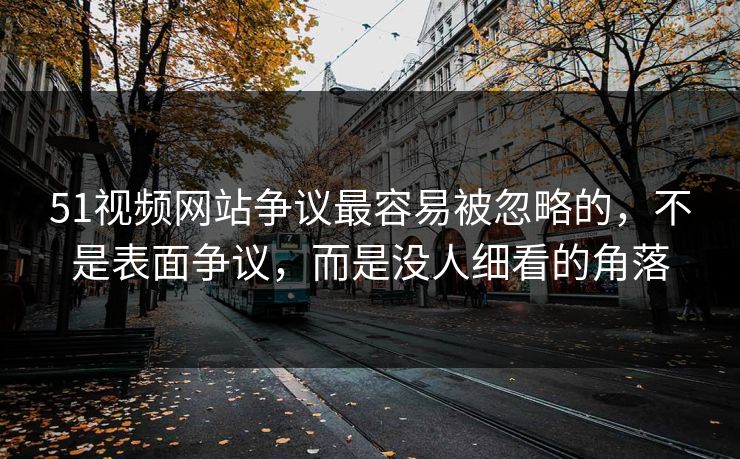 51视频网站争议最容易被忽略的，不是表面争议，而是没人细看的角落