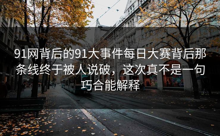 91网背后的91大事件每日大赛背后那条线终于被人说破，这次真不是一句巧合能解释