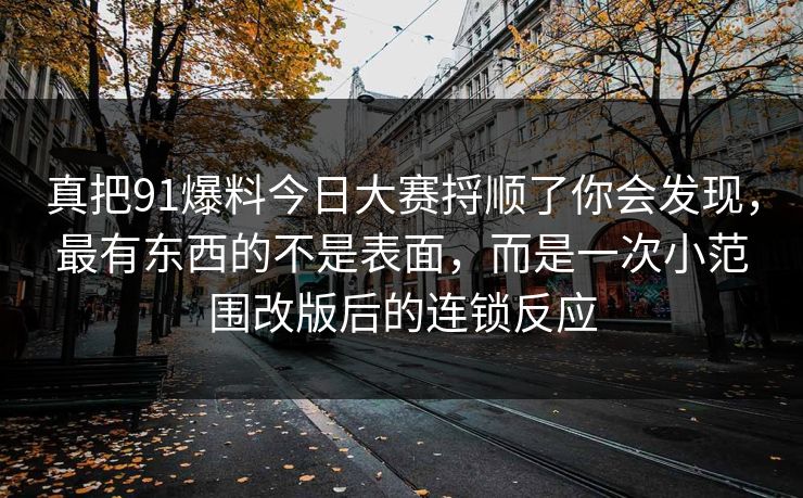 真把91爆料今日大赛捋顺了你会发现，最有东西的不是表面，而是一次小范围改版后的连锁反应