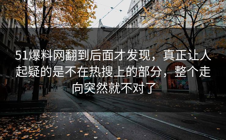 51爆料网翻到后面才发现，真正让人起疑的是不在热搜上的部分，整个走向突然就不对了