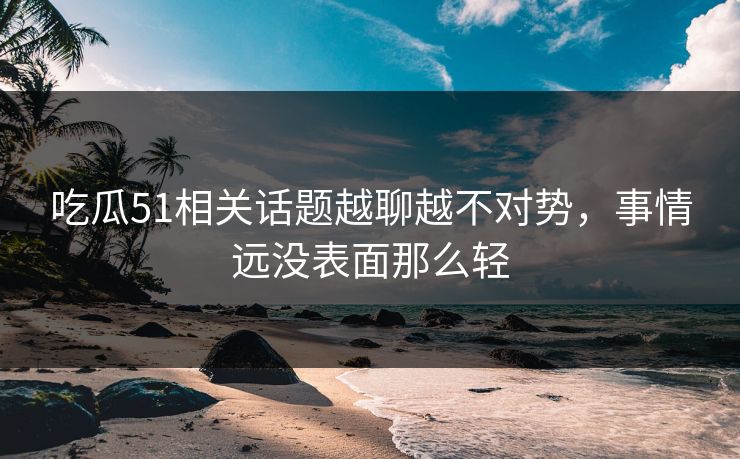 吃瓜51相关话题越聊越不对势，事情远没表面那么轻