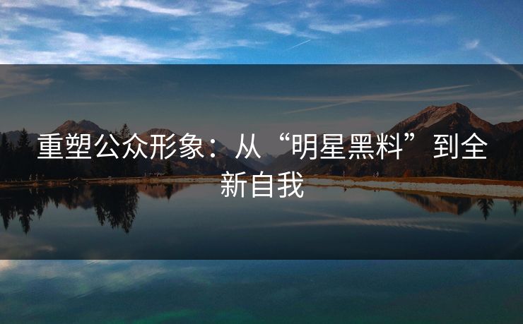 重塑公众形象：从“明星黑料”到全新自我
