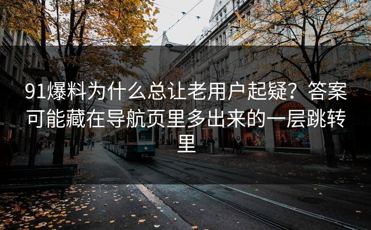 91爆料为什么总让老用户起疑？答案可能藏在导航页里多出来的一层跳转里