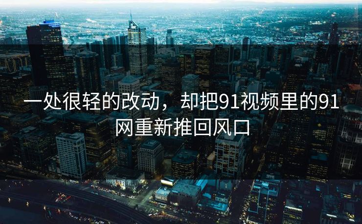 一处很轻的改动，却把91视频里的91网重新推回风口