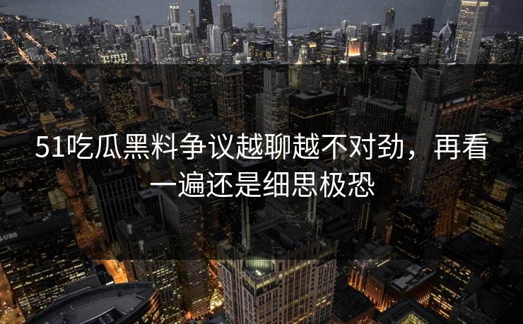 51吃瓜黑料争议越聊越不对劲，再看一遍还是细思极恐