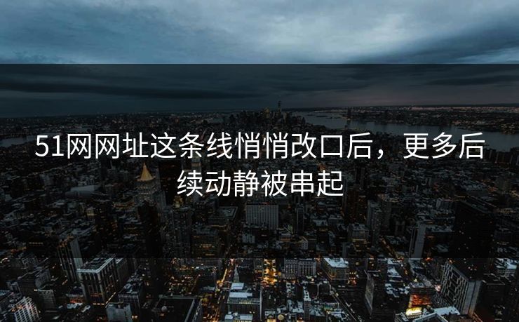 51网网址这条线悄悄改口后，更多后续动静被串起