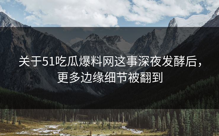 关于51吃瓜爆料网这事深夜发酵后，更多边缘细节被翻到
