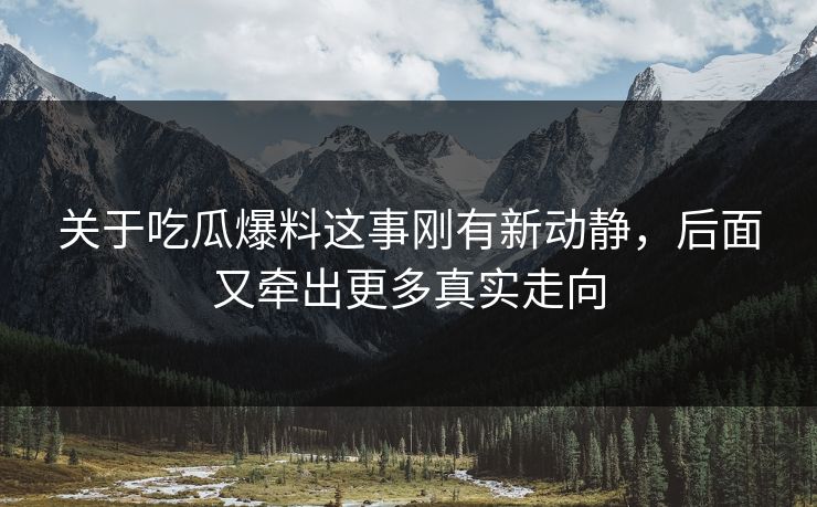 关于吃瓜爆料这事刚有新动静，后面又牵出更多真实走向