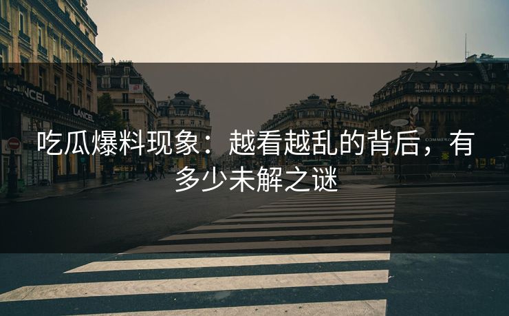 吃瓜爆料现象：越看越乱的背后，有多少未解之谜