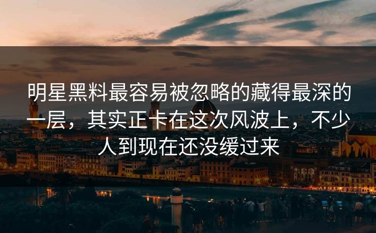 明星黑料最容易被忽略的藏得最深的一层，其实正卡在这次风波上，不少人到现在还没缓过来