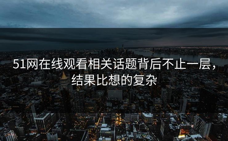51网在线观看相关话题背后不止一层，结果比想的复杂
