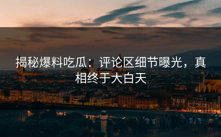 揭秘爆料吃瓜：评论区细节曝光，真相终于大白天