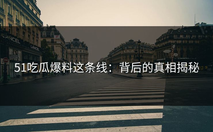 51吃瓜爆料这条线：背后的真相揭秘