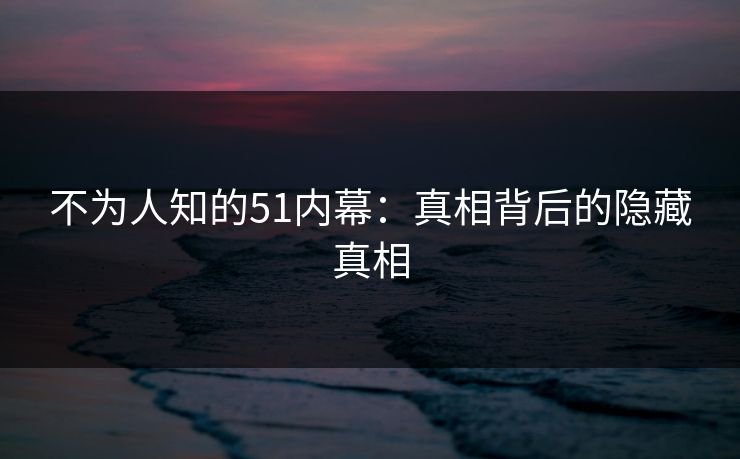 不为人知的51内幕：真相背后的隐藏真相