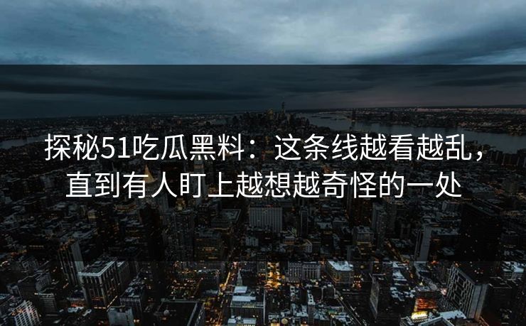 探秘51吃瓜黑料：这条线越看越乱，直到有人盯上越想越奇怪的一处