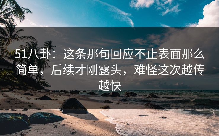 51八卦：这条那句回应不止表面那么简单，后续才刚露头，难怪这次越传越快