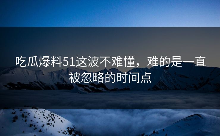 吃瓜爆料51这波不难懂，难的是一直被忽略的时间点
