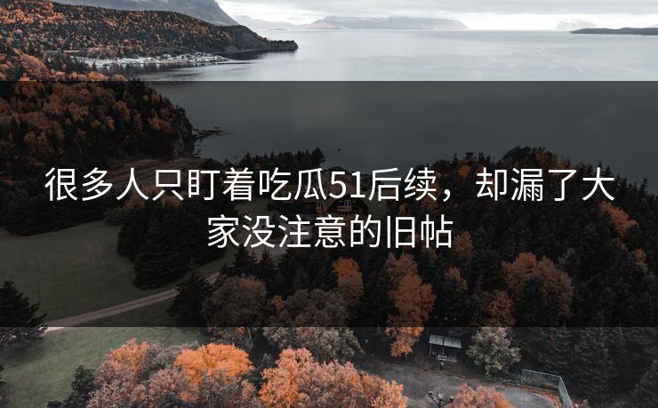 很多人只盯着吃瓜51后续，却漏了大家没注意的旧帖