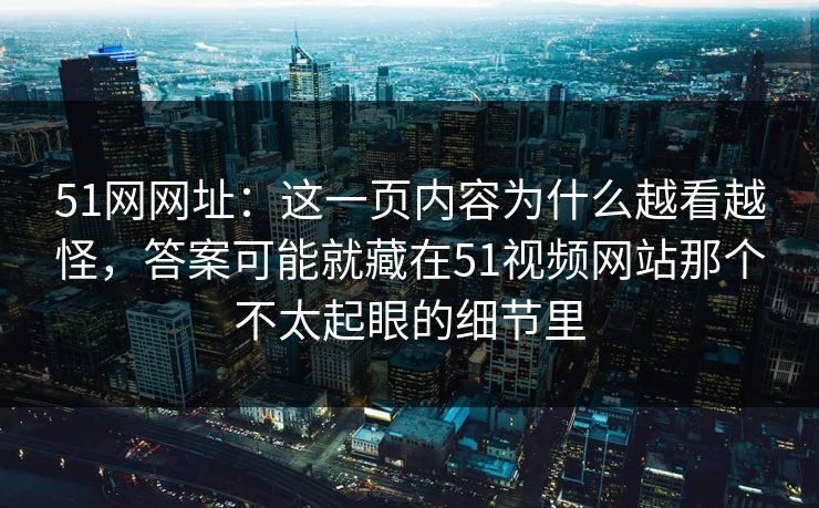 51网网址：这一页内容为什么越看越怪，答案可能就藏在51视频网站那个不太起眼的细节里