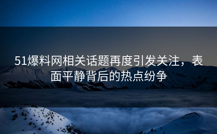 51爆料网相关话题再度引发关注，表面平静背后的热点纷争