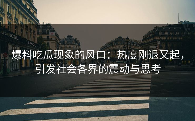 爆料吃瓜现象的风口：热度刚退又起，引发社会各界的震动与思考