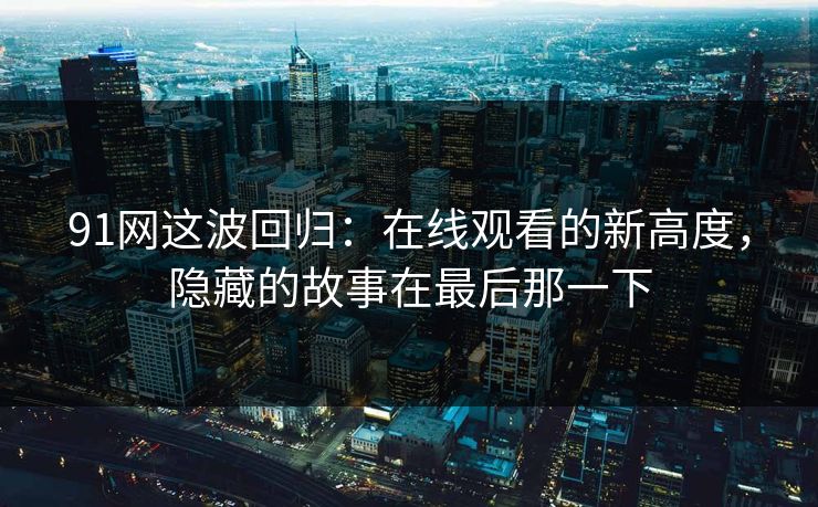 91网这波回归：在线观看的新高度，隐藏的故事在最后那一下