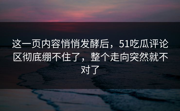 这一页内容悄悄发酵后，51吃瓜评论区彻底绷不住了，整个走向突然就不对了